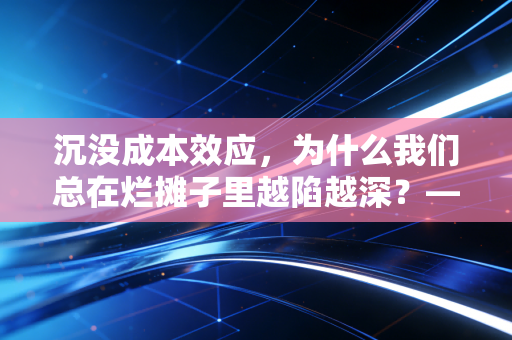 沉没成本效应，为什么我们总在烂摊子里越陷越深？——一个CPA的理性与感性剖析