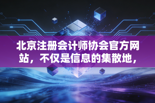 北京注册会计师协会官方网站，不仅是信息的集散地，更是北京CPA的职业灯塔