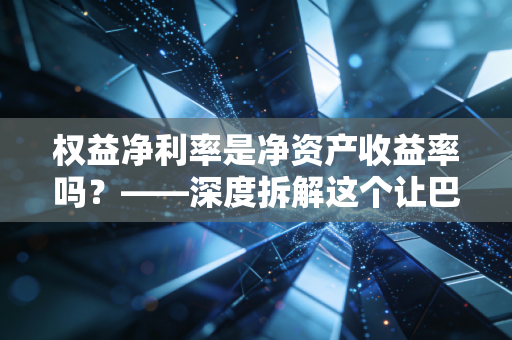 权益净利率是净资产收益率吗？——深度拆解这个让巴菲特着迷的赚钱密码