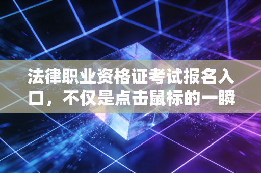 法律职业资格证考试报名入口,不仅是点击鼠标的一瞬,更是注会人法财双修的野心与焦虑