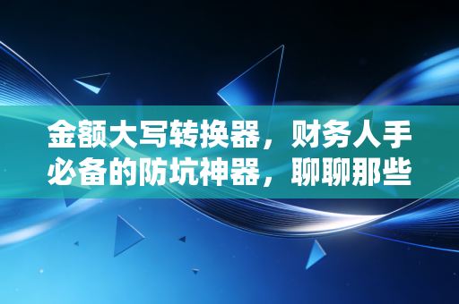金额大写转换器，财务人手必备的防坑神器，聊聊那些年我们写错的数字