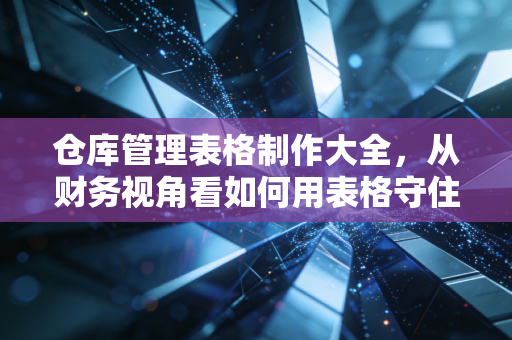 仓库管理表格制作大全,从财务视角看如何用表格守住企业的钱袋子