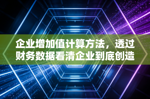企业增加值计算方法，透过财务数据看清企业到底创造了多少真实财富