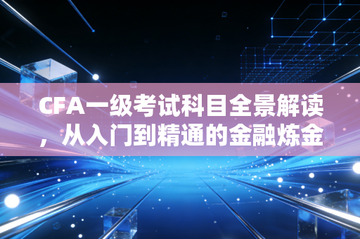 CFA一级考试科目全景解读,从入门到精通的金融炼金术