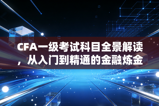 CFA一级考试科目全景解读，从入门到精通的金融炼金术