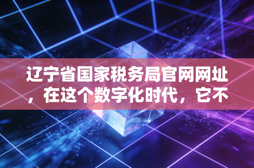 辽宁省国家税务局官网网址，在这个数字化时代，它不仅是登录入口，更是企业生存的避风港