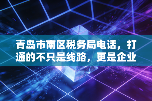 青岛市南区税务局电话，打通的不只是线路，更是企业发展的生命线
