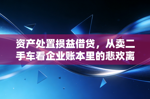 资产处置损益借贷，从卖二手车看企业账本里的悲欢离合