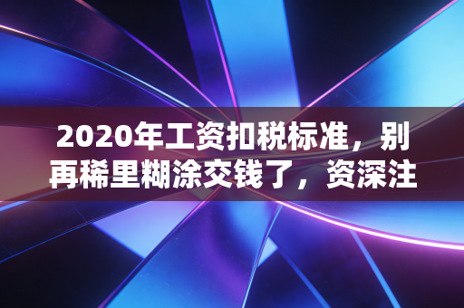 2020年工资扣税标准，别再稀里糊涂交钱了，资深注会带你算明白账