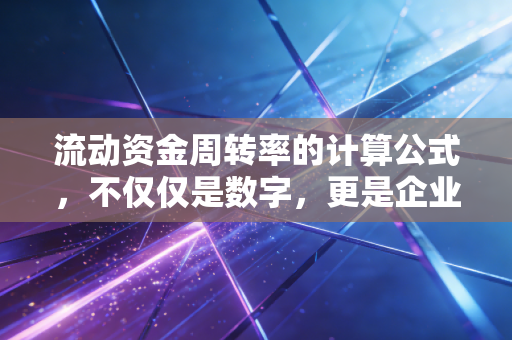 流动资金周转率的计算公式,不仅仅是数字,更是企业的血液循环速度