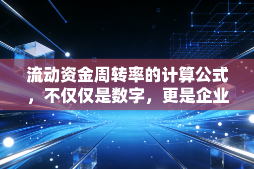 流动资金周转率的计算公式,不仅仅是数字,更是企业的血液循环速度