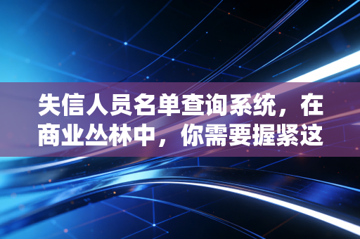 失信人员名单查询系统，在商业丛林中，你需要握紧这把信任之剑