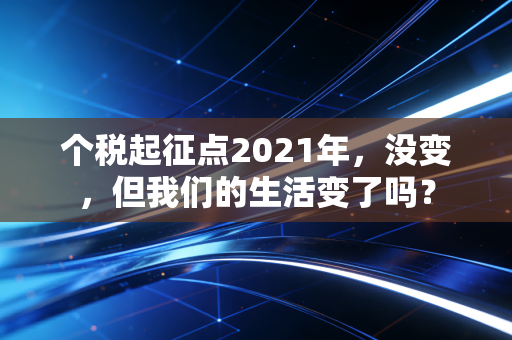 个税起征点2021年，没变，但我们的生活变了吗？