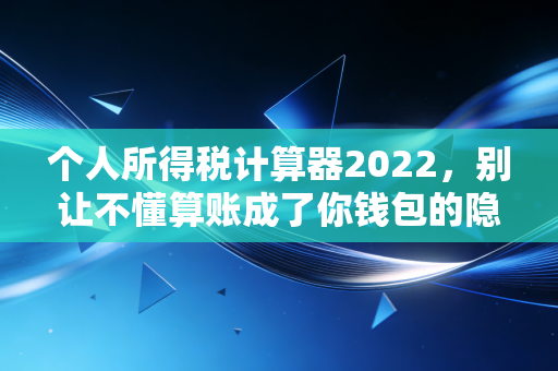 个人所得税计算器2022，别让不懂算账成了你钱包的隐形杀手