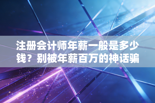 注册会计师年薪一般是多少钱？别被年薪百万的神话骗了，聊聊真实的账