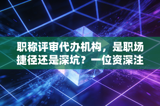 职称评审代办机构,是职场捷径还是深坑?一位资深注会的大实话