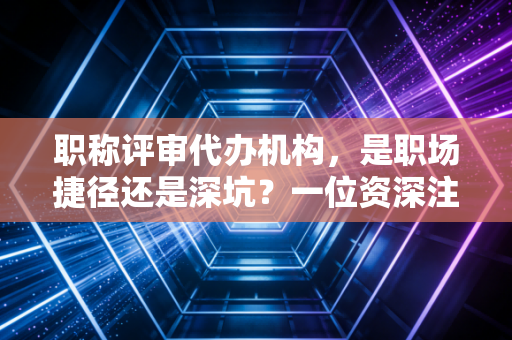 职称评审代办机构,是职场捷径还是深坑?一位资深注会的大实话