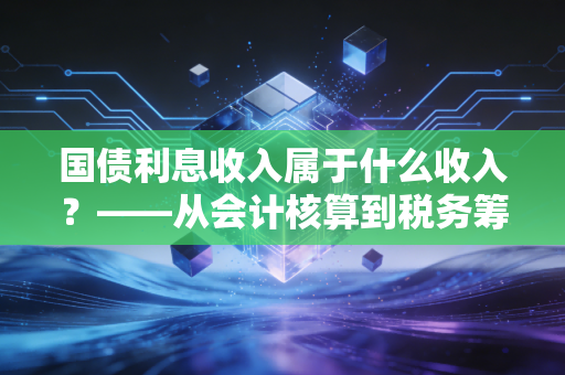 国债利息收入属于什么收入?——从会计核算到税务筹划的深度解析