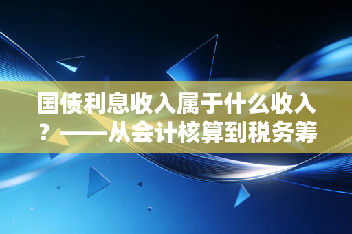 国债利息收入属于什么收入？——从会计核算到税务筹划的深度解析