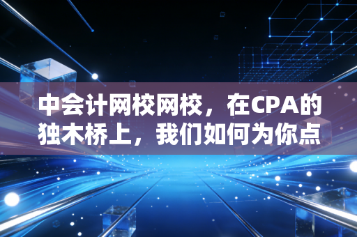 中会计网校网校，在CPA的独木桥上，我们如何为你点亮那盏灯