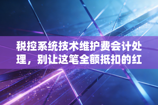 税控系统技术维护费会计处理,别让这笔全额抵扣的红包从指缝溜走