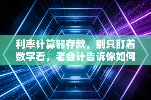 利率计算器存款,别只盯着数字看,老会计告诉你如何让每一分钱都醒着工作