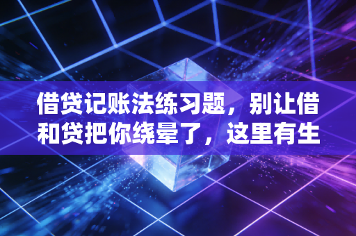 借贷记账法练习题，别让借和贷把你绕晕了，这里有生活化的通关秘籍