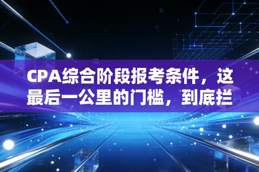 CPA综合阶段报考条件,这最后一公里的门槛,到底拦住了多少人?