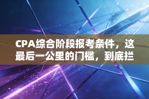 CPA综合阶段报考条件，这最后一公里的门槛，到底拦住了多少人？