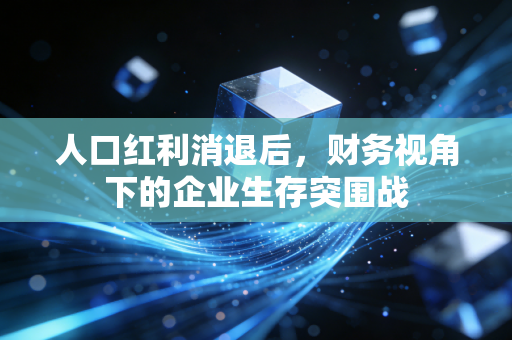 人口红利消退后,财务视角下的企业生存突围战