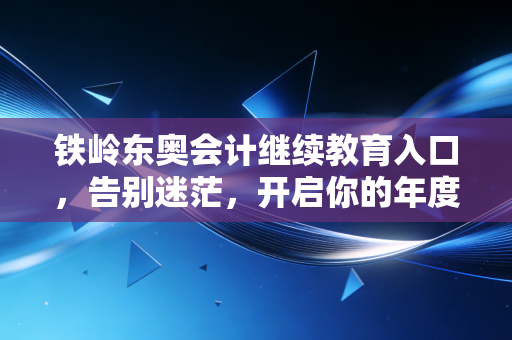 铁岭东奥会计继续教育入口,告别迷茫,开启你的年度充电之旅