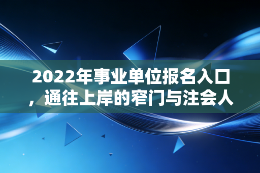 2022年事业单位报名入口,通往上岸的窄门与注会人的职业避风港