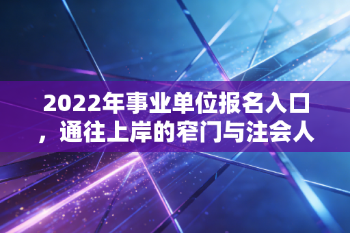 2022年事业单位报名入口,通往上岸的窄门与注会人的职业避风港