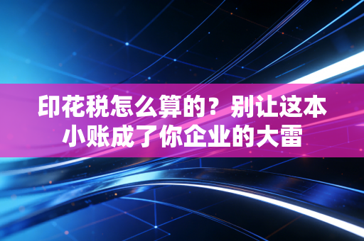 印花税怎么算的?别让这本小账成了你企业的大雷