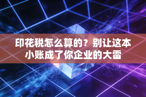 印花税怎么算的？别让这本小账成了你企业的大雷