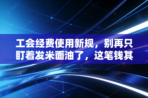 工会经费使用新规，别再只盯着发米面油了，这笔钱其实可以花得更暖更活