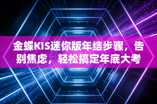 金蝶KIS迷你版年结步骤,告别焦虑,轻松搞定年底大考