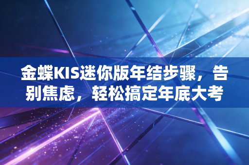 金蝶KIS迷你版年结步骤，告别焦虑，轻松搞定年底大考