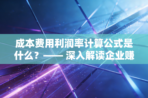 成本费用利润率计算公式是什么?—— 深入解读企业赚钱的真功夫