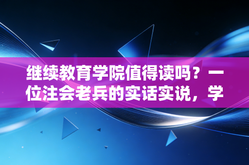 继续教育学院值得读吗?一位注会老兵的实话实说,学历是敲门砖,但证书才是硬通货