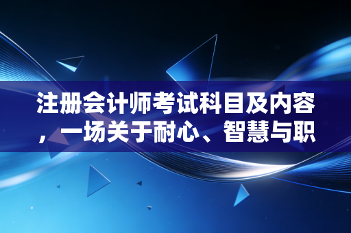 注册会计师考试科目及内容,一场关于耐心、智慧与职业进阶的硬仗