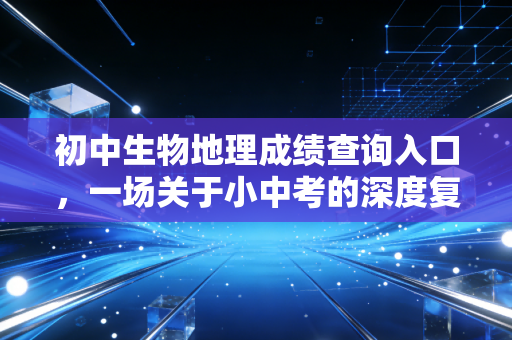 初中生物地理成绩查询入口,一场关于小中考的深度复盘与教育投资思考