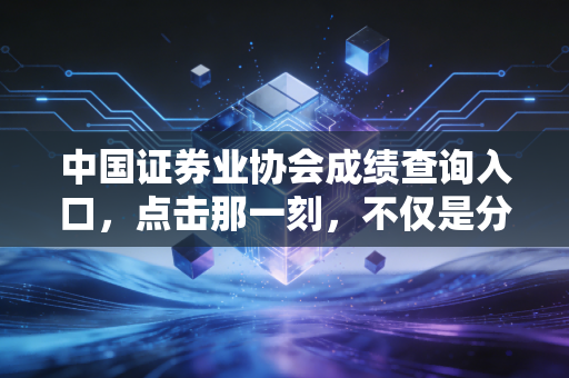 中国证券业协会成绩查询入口,点击那一刻,不仅是分数,更是金融职场的入场券
