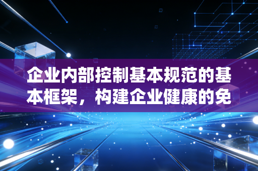 企业内部控制基本规范的基本框架，构建企业健康的免疫系统，从要我控到我要控