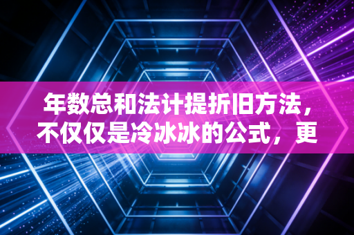 年数总和法计提折旧方法，不仅仅是冷冰冰的公式，更是企业经营的加速器