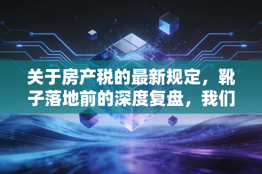 关于房产税的最新规定，靴子落地前的深度复盘，我们该如何安放财富？