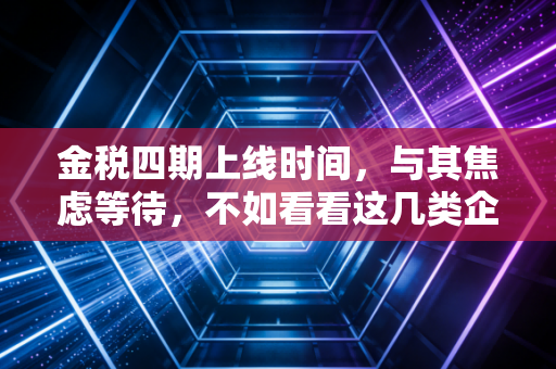 金税四期上线时间，与其焦虑等待，不如看看这几类企业为何最先阵亡