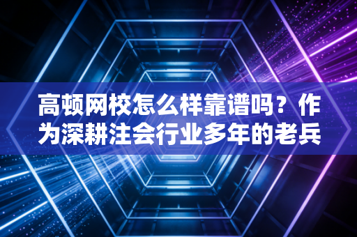 高顿网校怎么样靠谱吗?作为深耕注会行业多年的老兵,我想和你聊聊掏心窝子的话