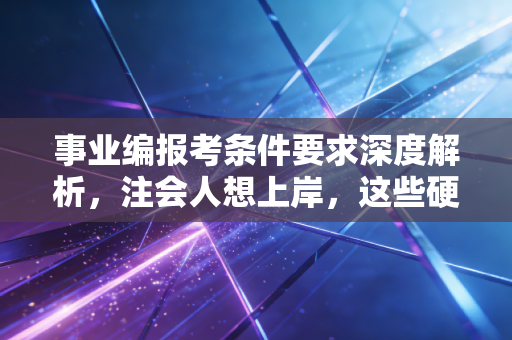 事业编报考条件要求深度解析,注会人想上岸,这些硬杠杠你必须清楚