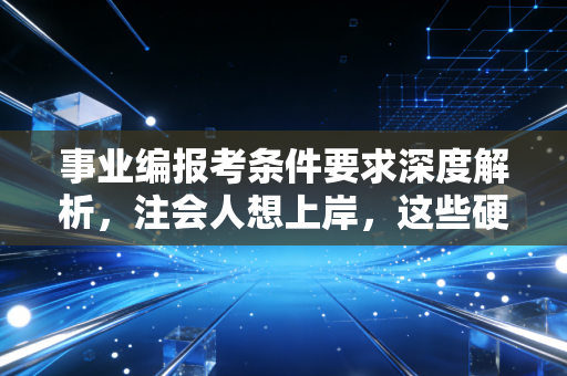 事业编报考条件要求深度解析，注会人想上岸，这些硬杠杠你必须清楚